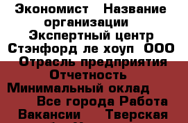 Экономист › Название организации ­ Экспертный центр Стэнфорд-ле-хоуп, ООО › Отрасль предприятия ­ Отчетность › Минимальный оклад ­ 15 000 - Все города Работа » Вакансии   . Тверская обл.,Удомля г.